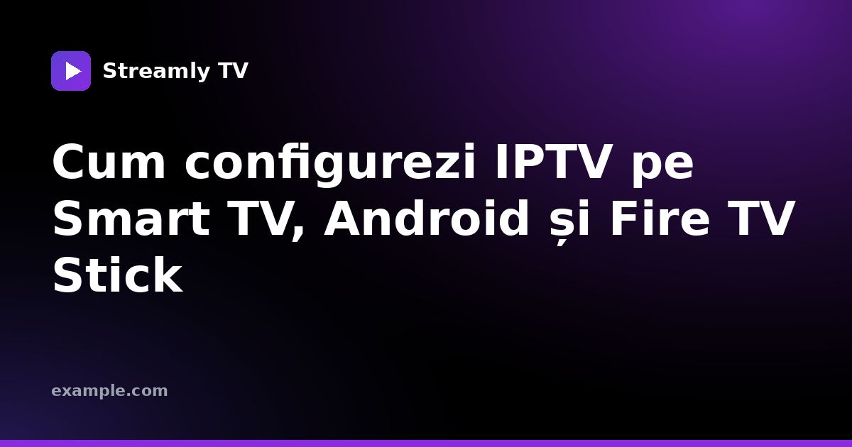 Cum configurezi IPTV pe Smart TV, Android și Fire TV Stick